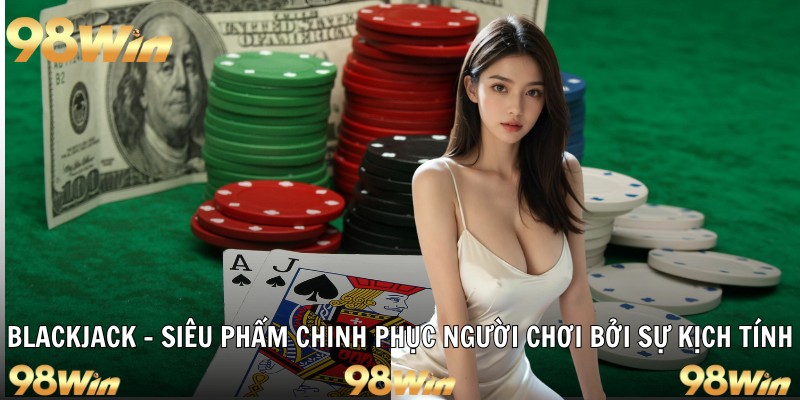 BLACKJACK 98WIN - SIÊU PHẨM CHINH PHỤC BỞI SỰ KỊCH TÍNH 4 blackjack